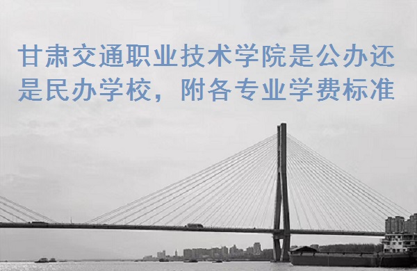 166780376816748.jpg 甘肃交通职业技术学院是公办还是民办学校,附各专业学费标准!