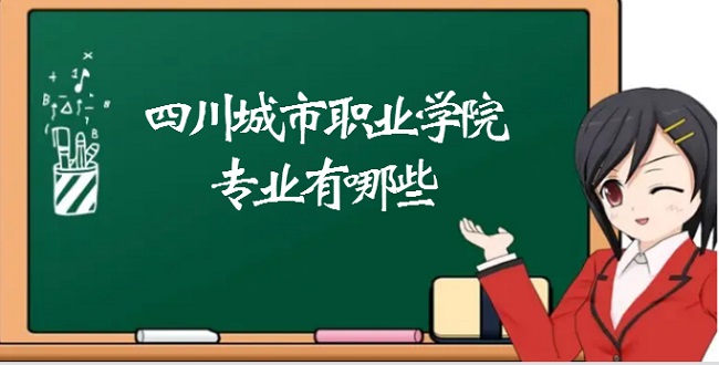 1667808040157284.jpg 四川城市职业学院专业有哪些?(最好的专业及录取分数线)