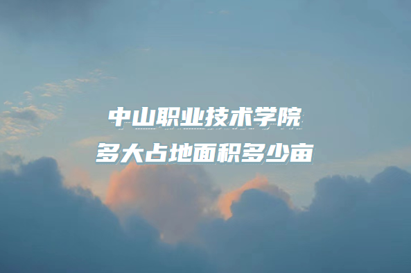 1667808978911162.png 中山职业技术学院多大占地面积多少亩?