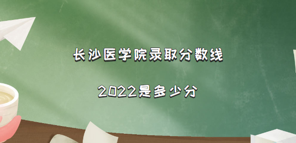 1667896383846253.png 长沙医学院录取分数线2022是多少分(含2021年分数线及位次表)