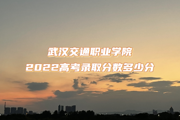 1667897378638339.png 武汉交通职业学院2022高考录取分数多少分(含2021分数线一览表)