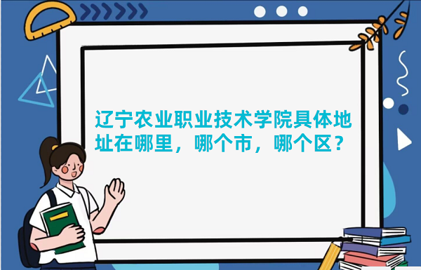1667976293236727.png 辽宁农业职业技术学院具体地址在哪里,哪个市,哪个区?