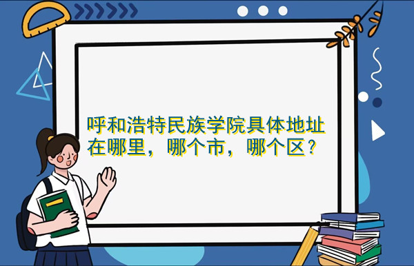 1668052264775377.jpg 呼和浩特民族学院具体地址在哪里,哪个市,哪个区?