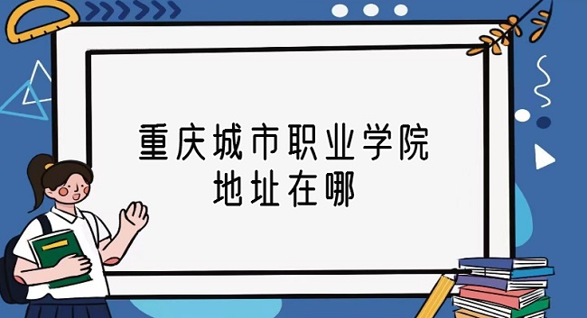 1668052814940922.jpg 重庆城市职业学院地址在哪?哪个城市?哪个区?哪个街道