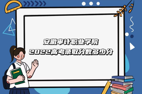 1668067978533373.png 安徽审计职业学院2022高考录取分数多少分(含2021分数线一览表)