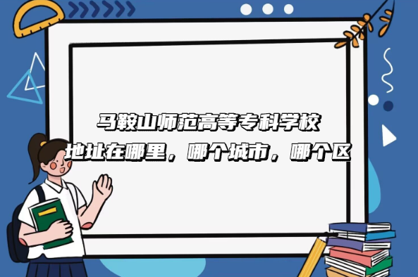 1668069217664589.png 马鞍山师范高等专科学校地址在哪里,哪个城市,哪个区?