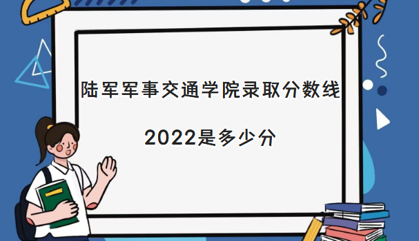 1668069261447998.png 陆军军事交通学院录取分数线2022是多少分(含2021年分数线一览表)