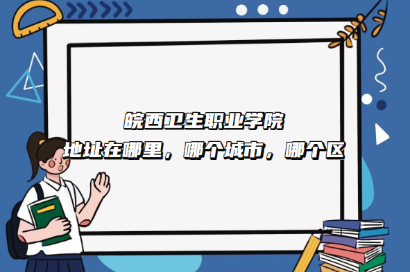 1668069956747853.png 皖西卫生职业学院地址在哪里,哪个城市,哪个区?