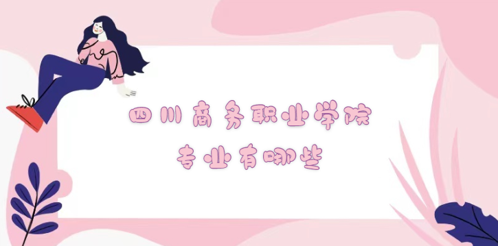 1668584712996961.png 四川商务职业学院专业有哪些?(附最新专业录取分数线一览表)
