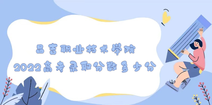 1668754661739238.png 昌吉职业技术学院2022高考录取分数多少分(含2021分数线一览表)