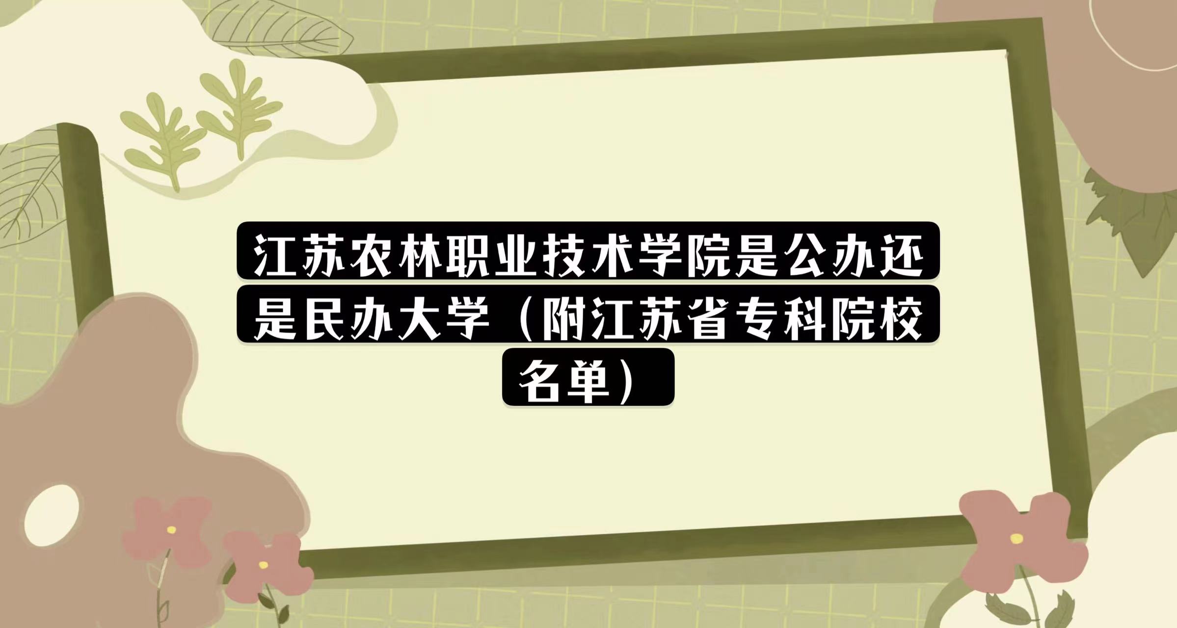 1669192255340158.jpg 江苏农林职业技术学院是公办还是民办大学(附江苏省专科院校名单