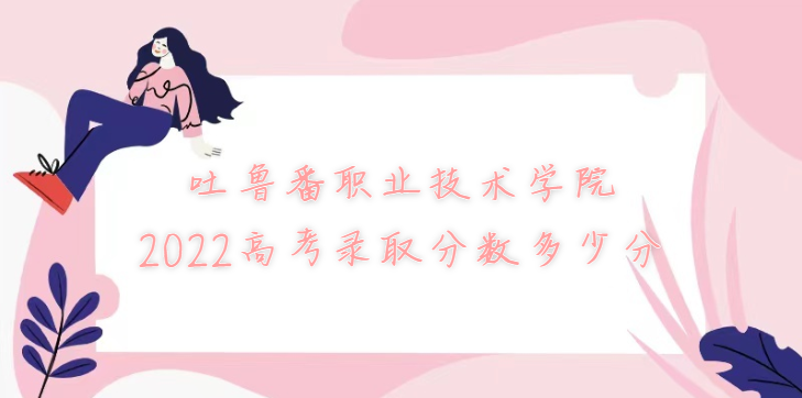 1669621145981151.png 吐鲁番职业技术学院2022高考录取分数多少分(含2021分数线)