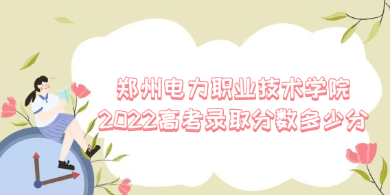 1669785171471819.png 郑州电力职业技术学院2022高考录取分数多少分(含2021分数线)