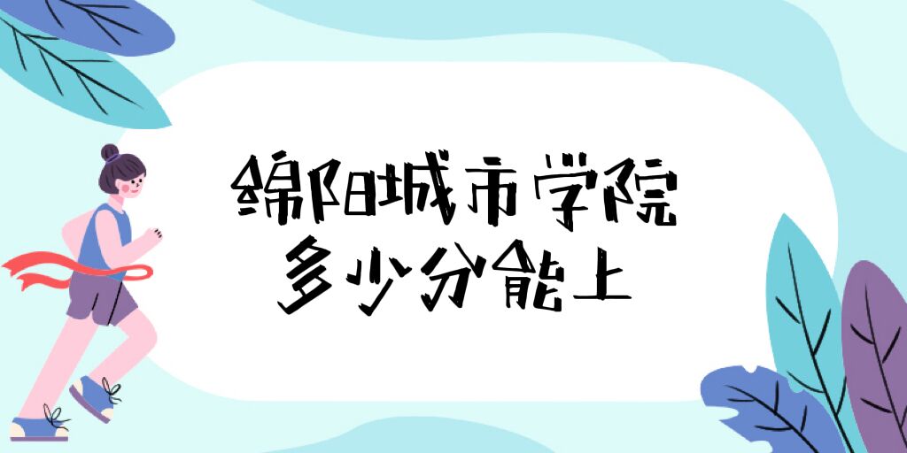1669886504903814.jpg 绵阳城市学院录取分数线2022是多少分,附2021年分数线及最低位次