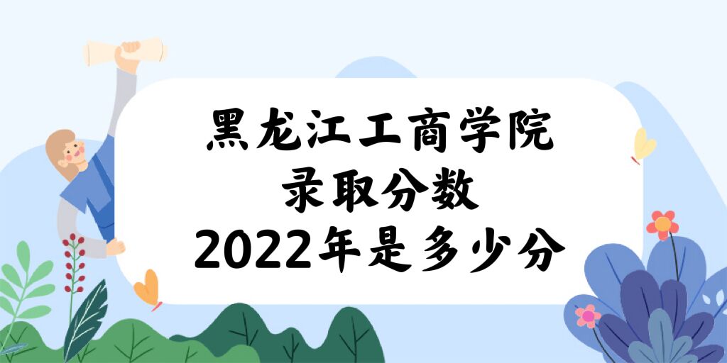 1670296819957628.jpg 黑龙江工商学院录取分数2022是多少分:附2021年分数线及位次表