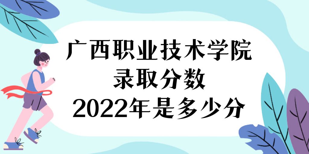 1670553075358750.jpg 广西职业技术学院录取分数2022是多少分(附2021年分数线)