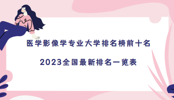 1671007994357559.png 医学影像学专业大学排名榜前十名:2023全国最新排名一览表
