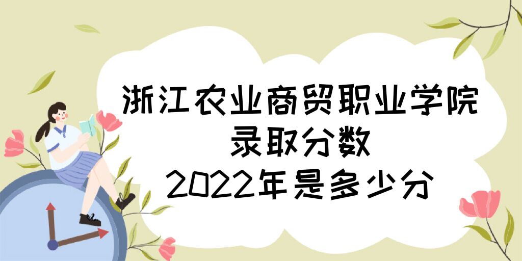 1671159275171220.jpg 浙江农业商贸职业学院录取分数2022是多少分(附2021年分数线)