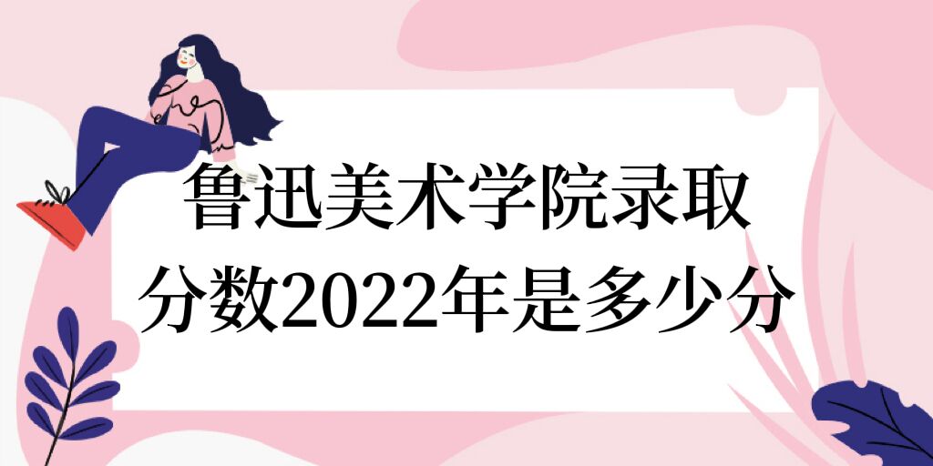 1671591045950761.jpg 鲁迅美术学院录取分数2022是多少分(附2021年分数线一览表)