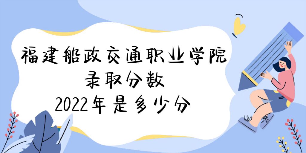 1672129007450446.jpg 福建船政交通职业学院录取分数2022是多少分(附2021年分数线)