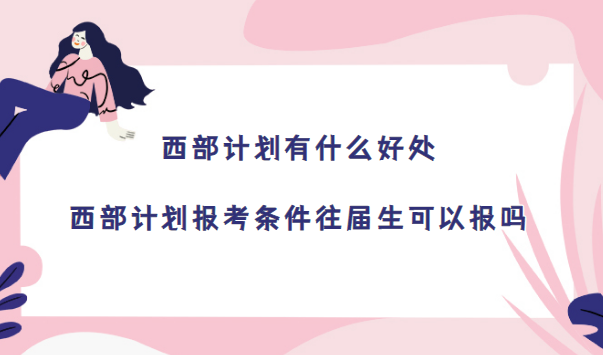 167299571394852.png 西部计划有什么好处 西部计划报考条件往届生可以报吗(2023参考)