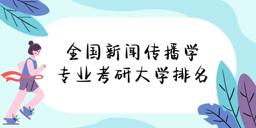 1676017341584296.jpg 全国新闻传播学专业考研大学排名2023最新排名:哪所院校最好?
