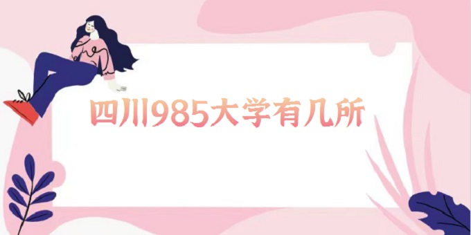 1676447692321833.jpg 四川985大学有几所?2024四川985和211大学名单排名一览表
