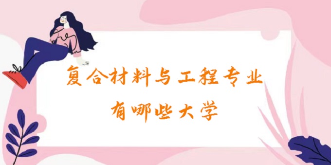 1677484266327837.jpg 复合材料与工程专业有哪些大学?2024复合材料与工程专业大学排名