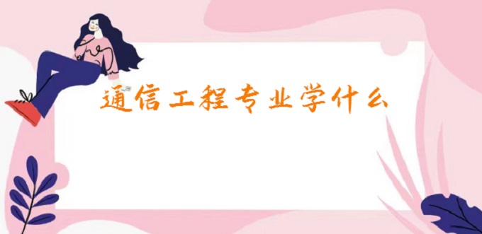 1677829770242861.jpg 通信工程专业学什么?2023通信工程专业就业方向及前景