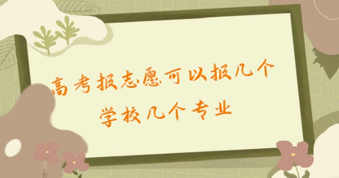 167817230538479.jpg 高考填报志愿可以报几个学校几个专业?2023高考填报志愿方法技巧