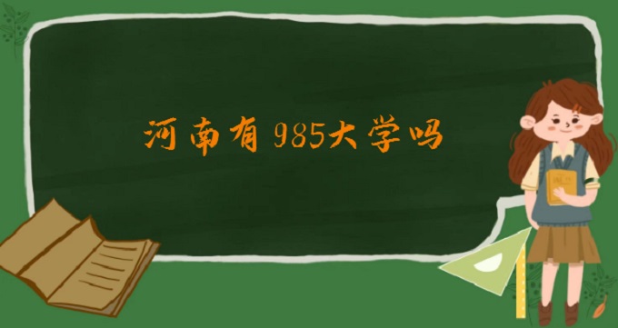 1678261985539664.jpg 河南有985大学吗?2023河南省十大名校名单一览表