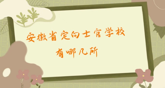 1679039913741979.jpg 安徽省定向士官学校有哪几所?安徽士官学校排名一览表2024最新